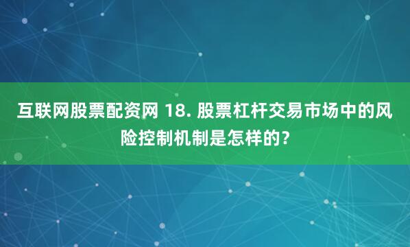 互联网股票配资网 18. 股票杠杆交易市场中的风险控制机制是怎样的？