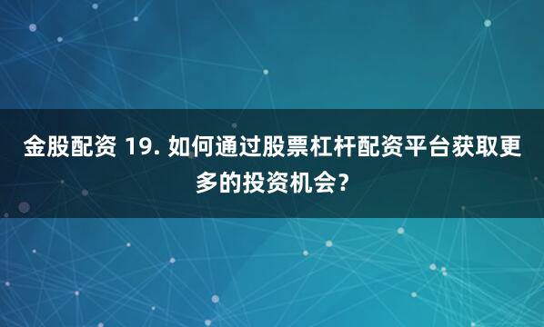 金股配资 19. 如何通过股票杠杆配资平台获取更多的投资机会？
