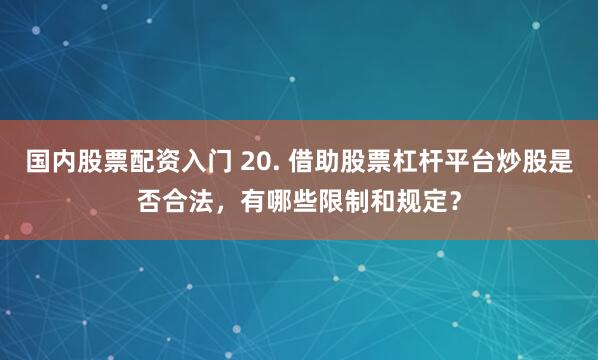 国内股票配资入门 20. 借助股票杠杆平台炒股是否合法，有哪些限制和规定？