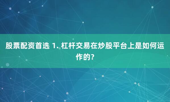 股票配资首选 1. 杠杆交易在炒股平台上是如何运作的？
