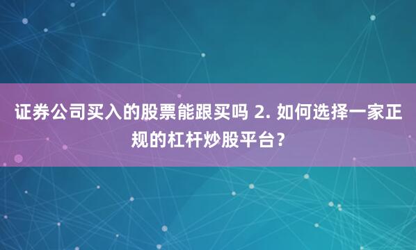 证券公司买入的股票能跟买吗 2. 如何选择一家正规的杠杆炒股平台？