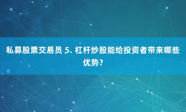 私募股票交易员 5. 杠杆炒股能给投资者带来哪些优势？