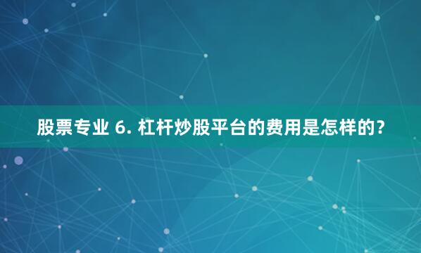 股票专业 6. 杠杆炒股平台的费用是怎样的？
