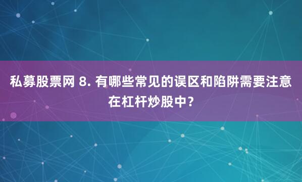 私募股票网 8. 有哪些常见的误区和陷阱需要注意在杠杆炒股中？