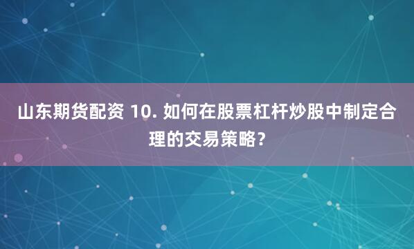 山东期货配资 10. 如何在股票杠杆炒股中制定合理的交易策略？