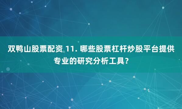 双鸭山股票配资 11. 哪些股票杠杆炒股平台提供专业的研究分析工具？