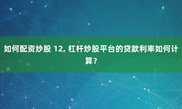 如何配资炒股 12. 杠杆炒股平台的贷款利率如何计算？