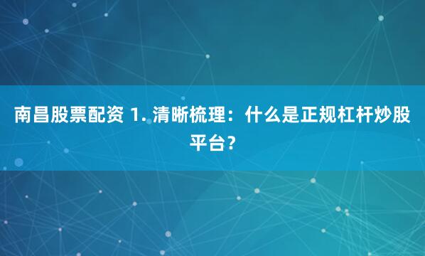 南昌股票配资 1. 清晰梳理：什么是正规杠杆炒股平台？