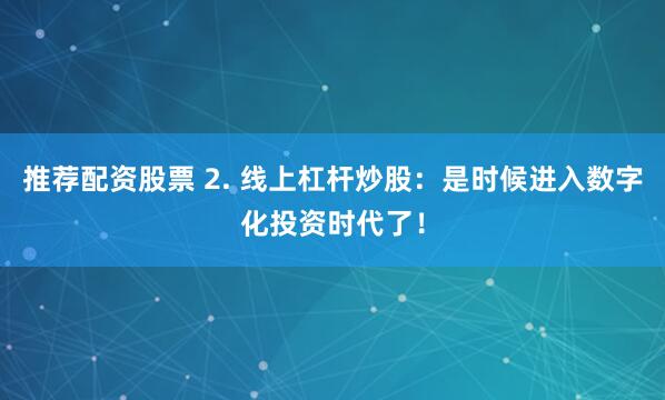 推荐配资股票 2. 线上杠杆炒股：是时候进入数字化投资时代了！