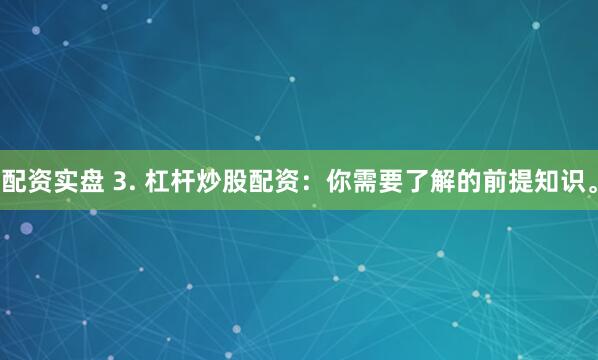 配资实盘 3. 杠杆炒股配资：你需要了解的前提知识。