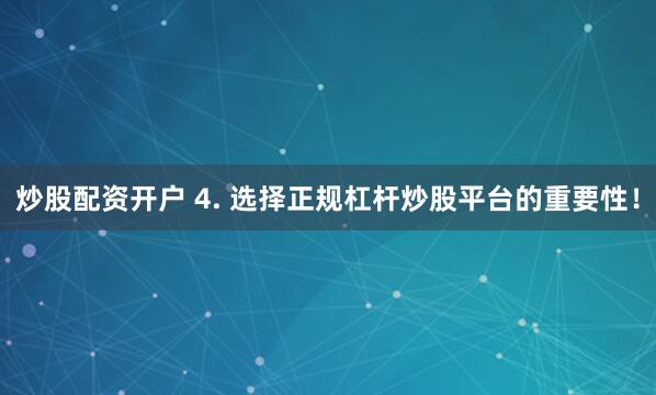 炒股配资开户 4. 选择正规杠杆炒股平台的重要性！