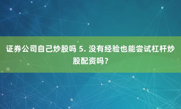 证券公司自己炒股吗 5. 没有经验也能尝试杠杆炒股配资吗？