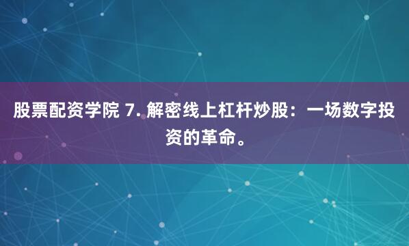 股票配资学院 7. 解密线上杠杆炒股：一场数字投资的革命。