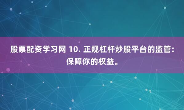 股票配资学习网 10. 正规杠杆炒股平台的监管：保障你的权益。
