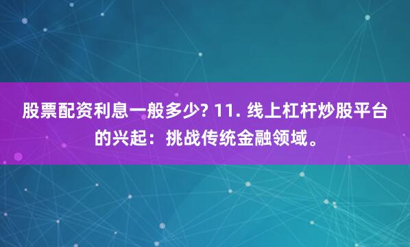 股票配资利息一般多少? 11. 线上杠杆炒股平台的兴起：挑战传统金融领域。