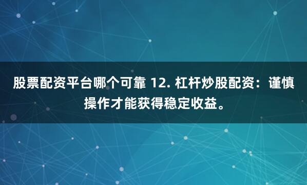 股票配资平台哪个可靠 12. 杠杆炒股配资：谨慎操作才能获得稳定收益。