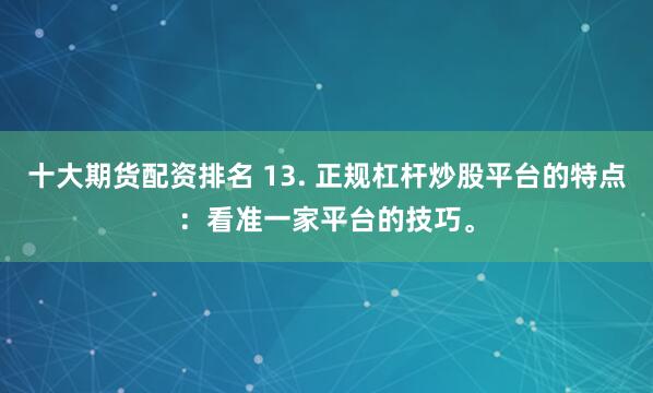 十大期货配资排名 13. 正规杠杆炒股平台的特点：看准一家平台的技巧。