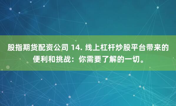 股指期货配资公司 14. 线上杠杆炒股平台带来的便利和挑战：你需要了解的一切。