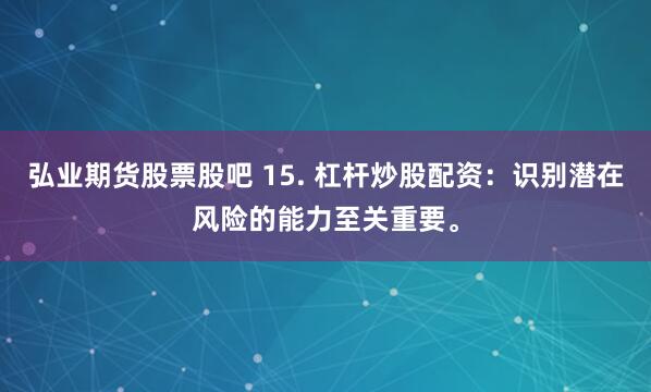 弘业期货股票股吧 15. 杠杆炒股配资：识别潜在风险的能力至关重要。