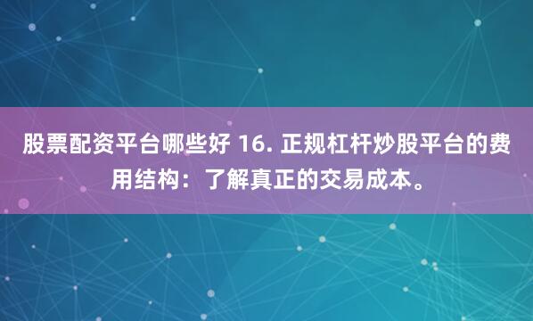 股票配资平台哪些好 16. 正规杠杆炒股平台的费用结构：了解真正的交易成本。