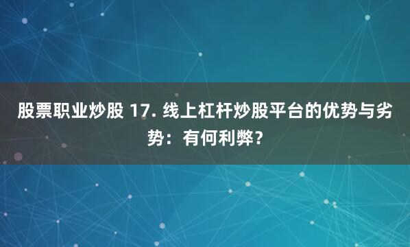 股票职业炒股 17. 线上杠杆炒股平台的优势与劣势：有何利弊？