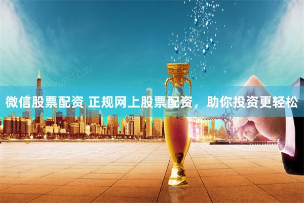 微信股票配资 正规网上股票配资，助你投资更轻松