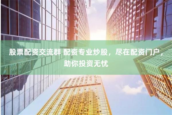 股票配资交流群 配资专业炒股，尽在配资门户，助你投资无忧