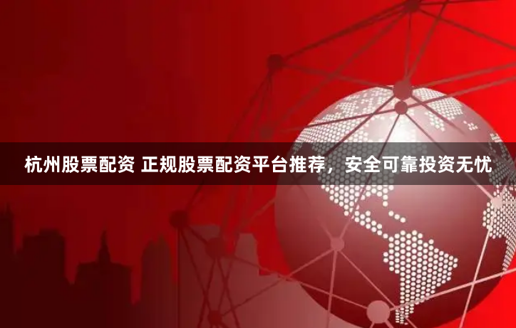 杭州股票配资 正规股票配资平台推荐，安全可靠投资无忧