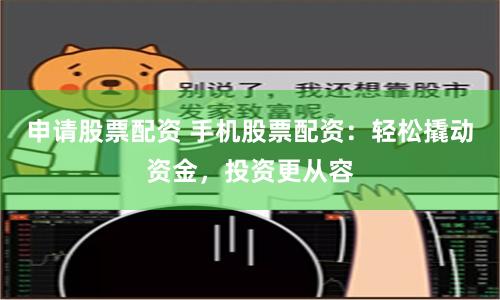 申请股票配资 手机股票配资：轻松撬动资金，投资更从容