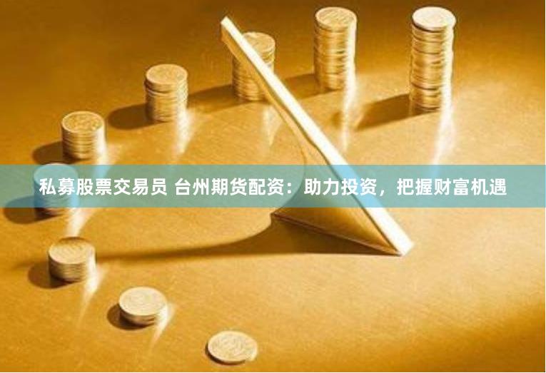 私募股票交易员 台州期货配资：助力投资，把握财富机遇