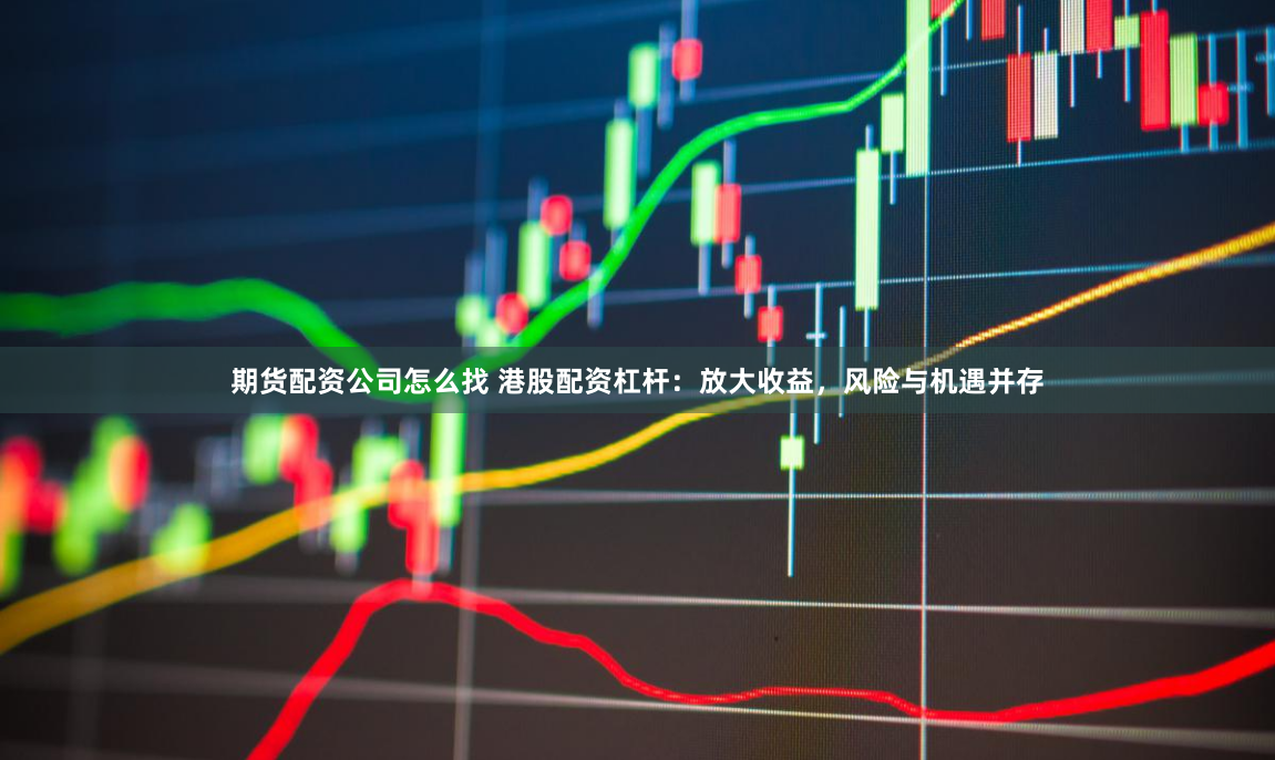 期货配资公司怎么找 港股配资杠杆：放大收益，风险与机遇并存