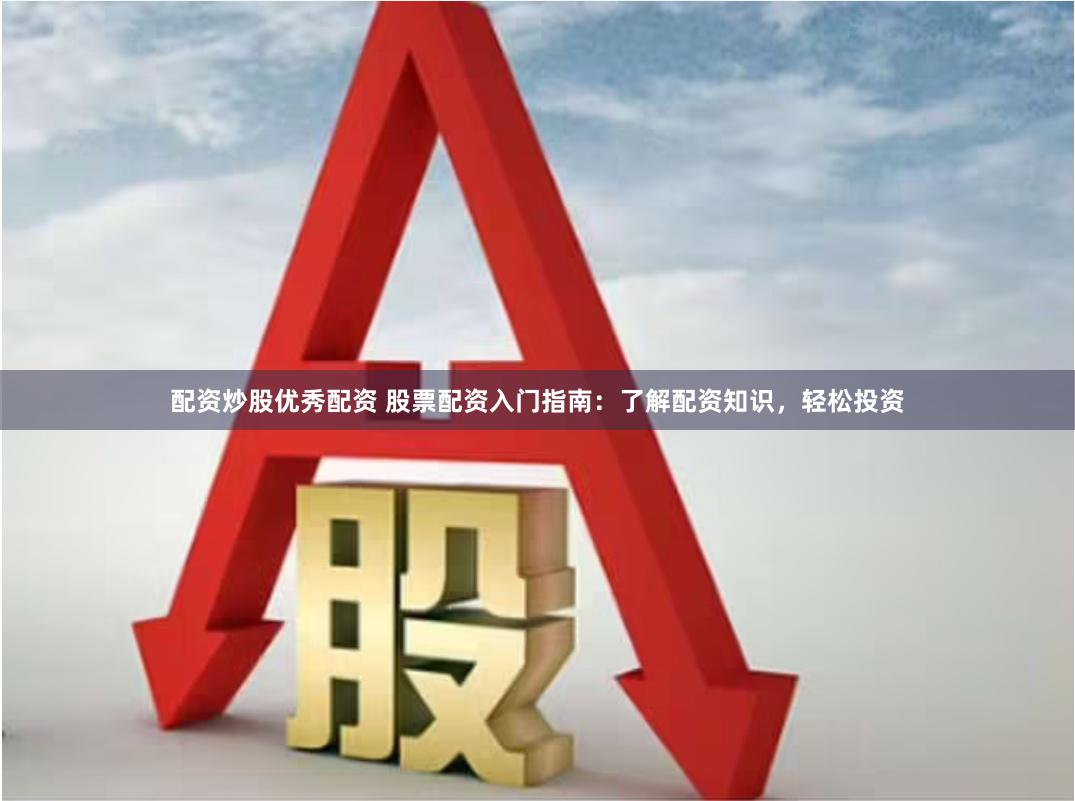 配资炒股优秀配资 股票配资入门指南：了解配资知识，轻松投资