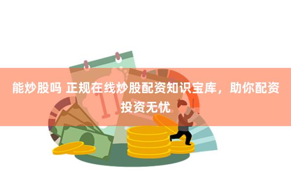 能炒股吗 正规在线炒股配资知识宝库，助你配资投资无忧