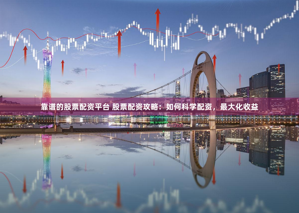 靠谱的股票配资平台 股票配资攻略：如何科学配资，最大化收益