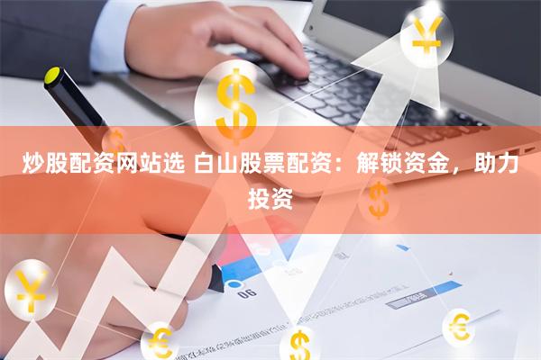 炒股配资网站选 白山股票配资：解锁资金，助力投资