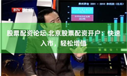 股票配资论坛 北京股票配资开户：快速入市，轻松增值