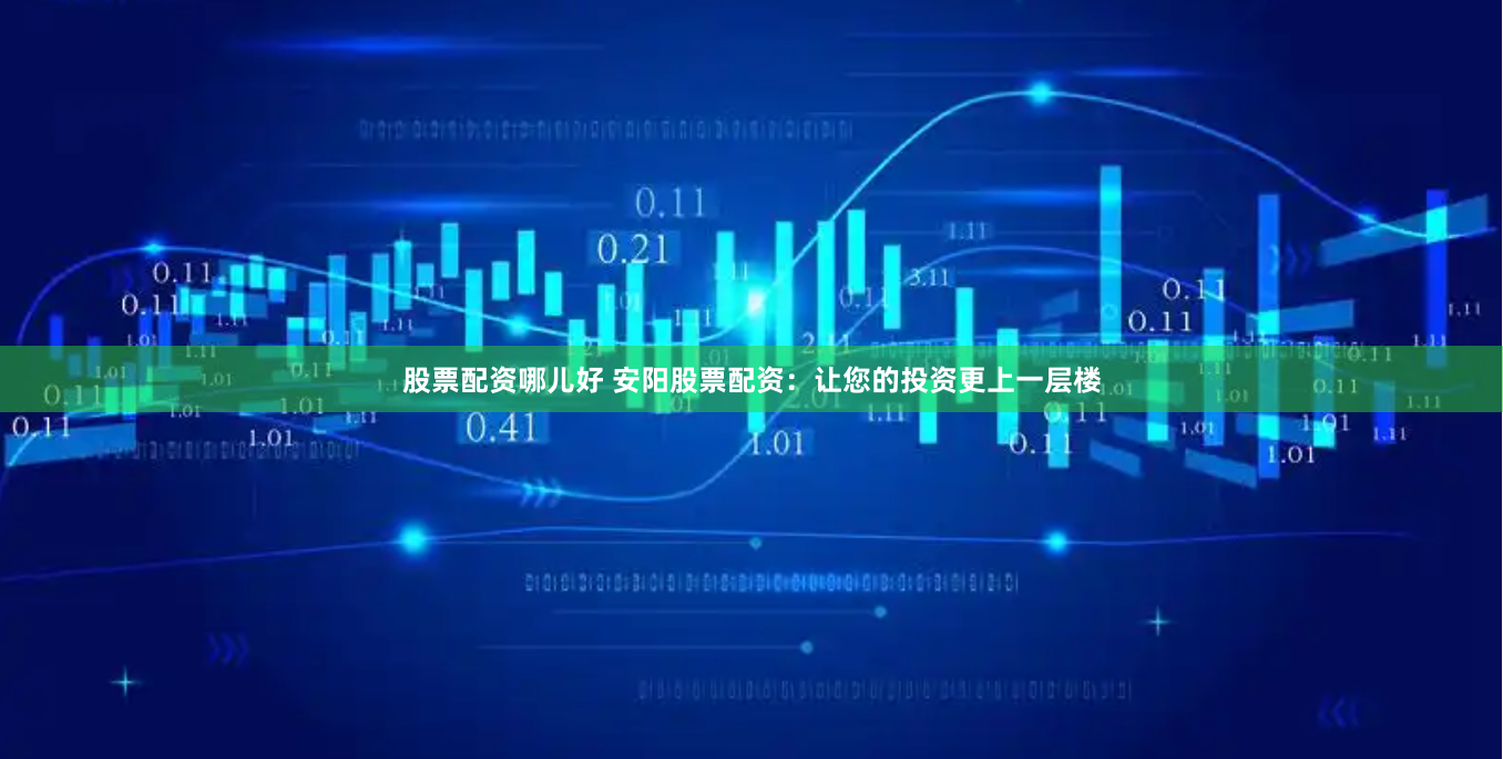 股票配资哪儿好 安阳股票配资：让您的投资更上一层楼