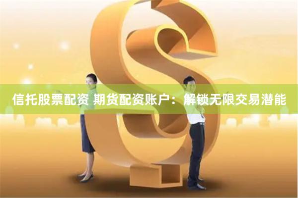 信托股票配资 期货配资账户：解锁无限交易潜能