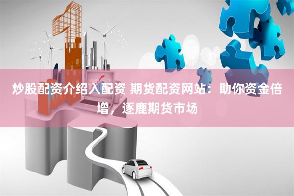 炒股配资介绍入配资 期货配资网站：助你资金倍增，逐鹿期货市场