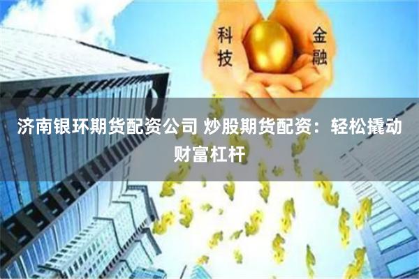 济南银环期货配资公司 炒股期货配资：轻松撬动财富杠杆