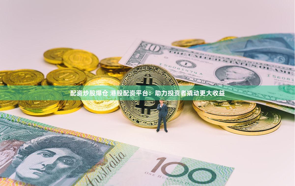配资炒股爆仓 港股配资平台：助力投资者撬动更大收益