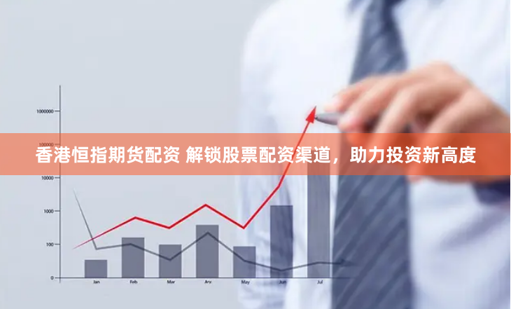 香港恒指期货配资 解锁股票配资渠道，助力投资新高度