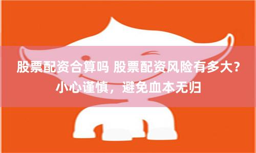股票配资合算吗 股票配资风险有多大？小心谨慎，避免血本无归