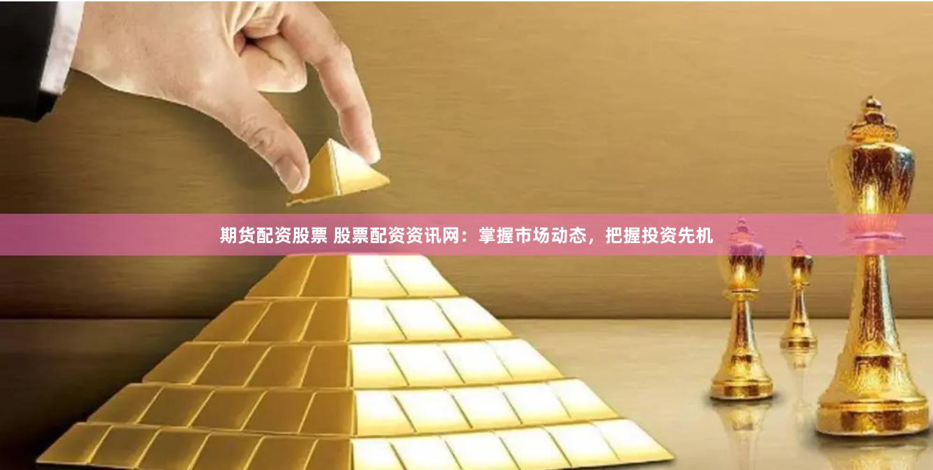 期货配资股票 股票配资资讯网：掌握市场动态，把握投资先机