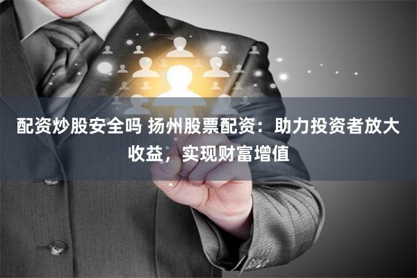 配资炒股安全吗 扬州股票配资：助力投资者放大收益，实现财富增值