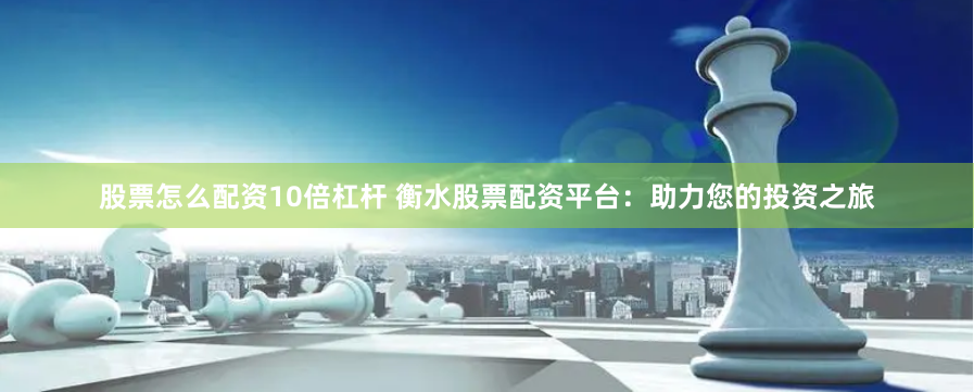 股票怎么配资10倍杠杆 衡水股票配资平台：助力您的投资之旅