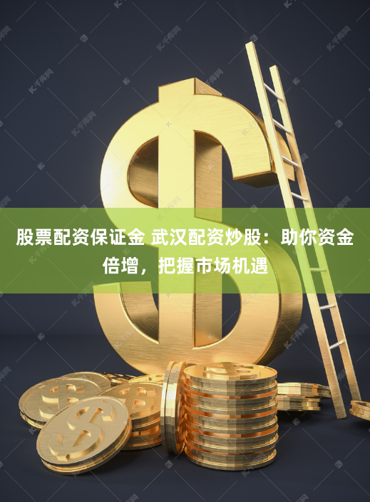 股票配资保证金 武汉配资炒股：助你资金倍增，把握市场机遇