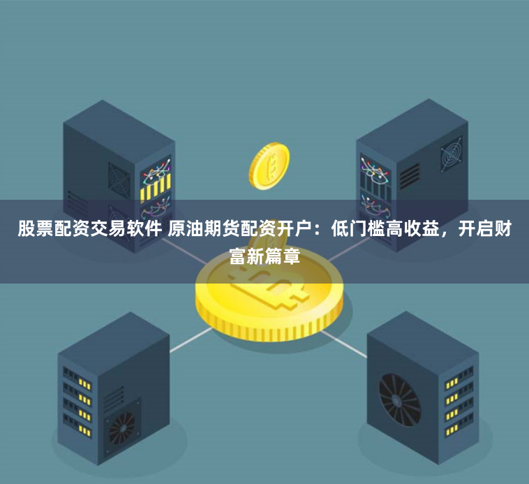 股票配资交易软件 原油期货配资开户：低门槛高收益，开启财富新篇章
