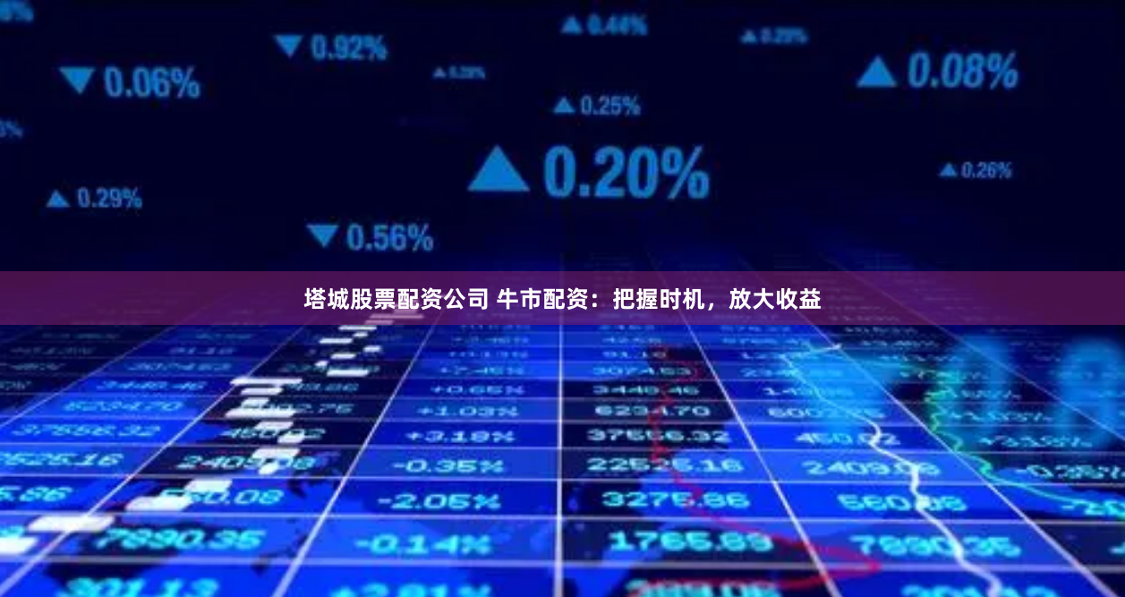 塔城股票配资公司 牛市配资：把握时机，放大收益
