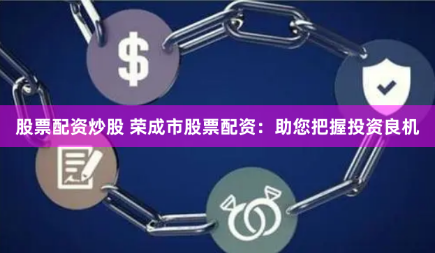 股票配资炒股 荣成市股票配资：助您把握投资良机